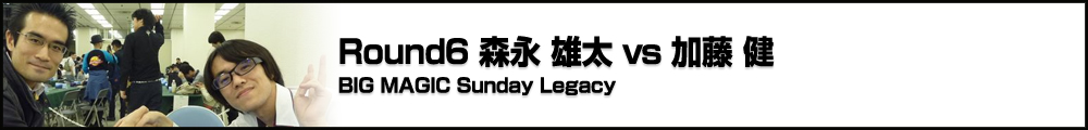 BIG MAGIC Sunday Legacy Round6 森永 雄太（神奈川） vs 加藤 健（東京）