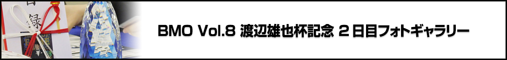 BMO Vol.8 渡辺雄也杯記念 2日目フォトギャラリー