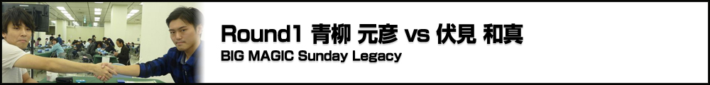BIG MAGIC Sunday Legacy Round1 青柳 元彦（神奈川） vs 伏見 和真（埼玉）