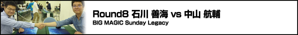 BIG MAGIC Sunday Legacy Round8 石川 善海（東京）vs中山 航輔（東京）