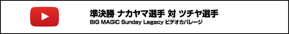 BIG MAGIC Sunday Legacy Vol.8 準決勝 ナカヤマ選手 対 ツチヤ選手 ビデオカバレージ