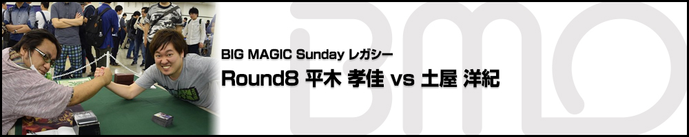 BIGMAGIC Sunday Legacy Round8 平木 孝佳（東京都）vs 土屋 洋紀（東京都）