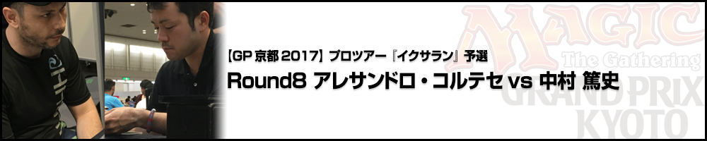 【GP京都2017】プロツアー予選イクサラン Round8 アレサンドロ・コルテセ（大阪）vs 中村篤史（愛知）