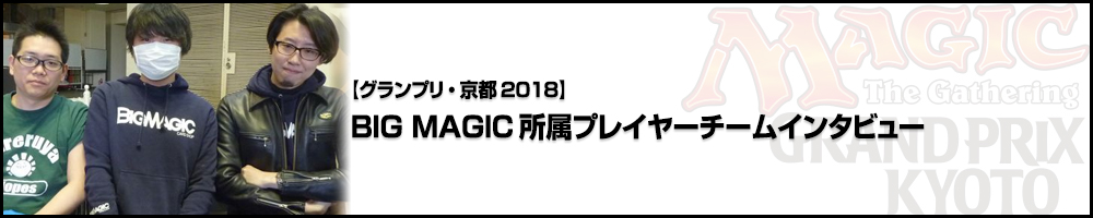 【GP京都2018】BIG MAGIC所属プレイヤーチームインタビュー