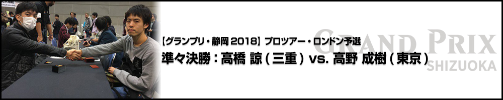【GP静岡2018】プロツアー・ロンドン予選 準々決勝：高橋 諒(三重) vs. 高野 成樹(東京)