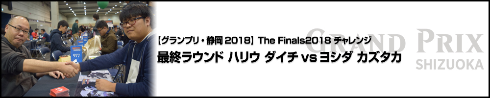 【GP静岡2018】The Finals2018 チャレンジ 最終ラウンド ハリウ ダイチ vs ヨシダ カズタカ