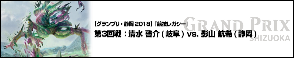 【GP静岡2018】『競技レガシー』第3回戦 ：清水 啓介(岐阜) vs. 影山 航希(静岡)