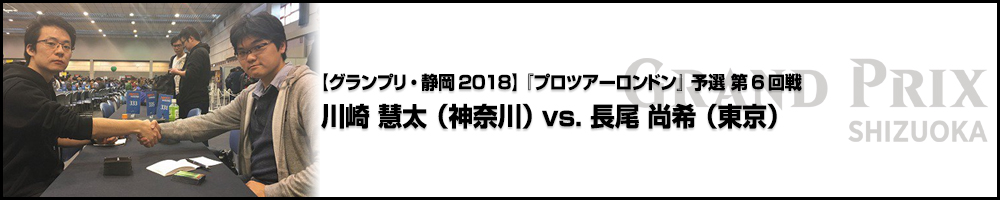 【GP静岡2018】『プロツアーロンドン』予選 第6回戦：川崎 慧太（神奈川） vs. 長尾 尚希（東京）