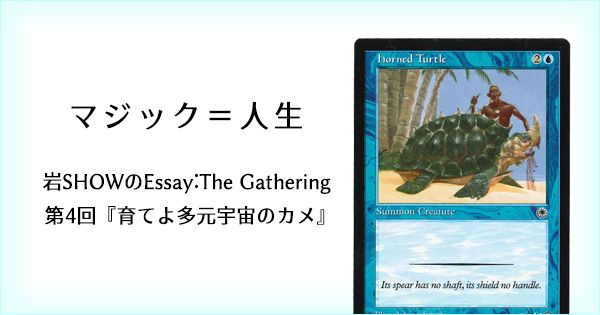 岩SHOWのEssay:The Gathering 第4回『育てよ多元宇宙のカメ』【BIGWEB